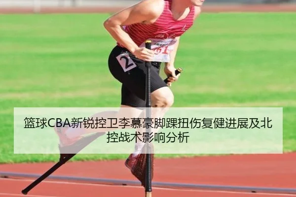 篮球CBA新锐控卫李慕豪脚踝扭伤复健进展及北控战术影响分析