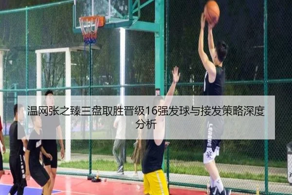 温网张之臻三盘取胜晋级16强发球与接发策略深度分析