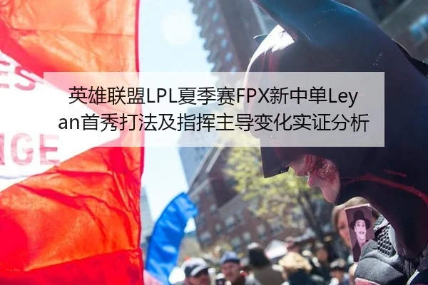 英雄联盟LPL夏季赛FPX新中单Leyan首秀打法及指挥主导变化实证分析