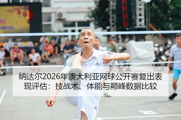 纳达尔2026年澳大利亚网球公开赛复出表现评估：技战术、体能与巅峰数据比较