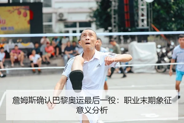詹姆斯确认巴黎奥运最后一役：职业末期象征意义分析