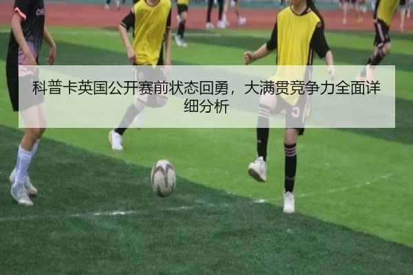 科普卡英国公开赛前状态回勇，大满贯竞争力全面详细分析